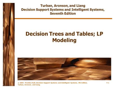 © 2005 Prentice Hall, Decision Support Systems and Intelligent Systems, 7th Edition, Turban, Aronson, and Liang 4-1 Decision Trees and Tables; LP Modeling.