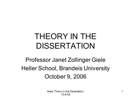 Giele, Theory in the Dissertation, 10-9-06 1 THEORY IN THE DISSERTATION Professor Janet Zollinger Giele Heller School, Brandeis University October 9, 2006.