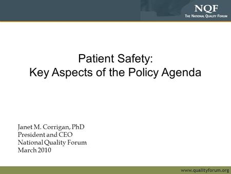 Www.qualityforum.org Patient Safety: Key Aspects of the Policy Agenda Janet M. Corrigan, PhD President and CEO National Quality Forum March 2010.