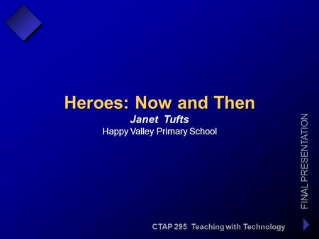 CTAP 295 Teaching with Technology FINAL PRESENTATION Janet Tufts Heroes: Now and Then Happy Valley Primary School.