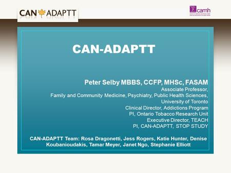 CAN-ADAPTT Peter Selby MBBS, CCFP, MHSc, FASAM Associate Professor, Family and Community Medicine, Psychiatry, Public Health Sciences, University of Toronto.