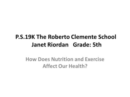 P.S.19K The Roberto Clemente School Janet Riordan Grade: 5th How Does Nutrition and Exercise Affect Our Health?