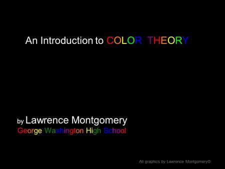 An Introduction to COLOR THEORY by Lawrence Montgomery George Washington High School All graphics by Lawrence Montgomery©