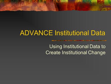 ADVANCE Institutional Data Using Institutional Data to Create Institutional Change.