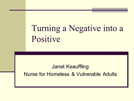 Turning a Negative into a Positive Janet Keauffling Nurse for Homeless & Vulnerable Adults.