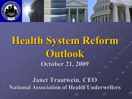 Health System Reform Outlook October 21, 2009 Janet Trautwein, CEO National Association of Health Underwriters.