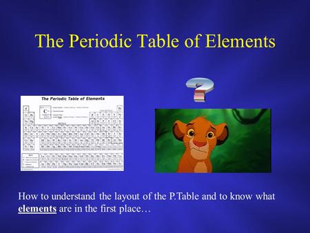 The Periodic Table of Elements How to understand the layout of the P.Table and to know what elements are in the first place…