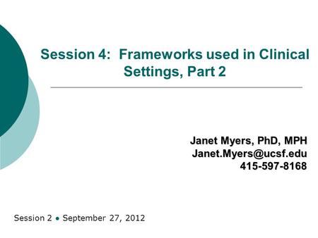 Session 4: Frameworks used in Clinical Settings, Part 2 Janet Myers, PhD, MPH Session 2 ● September 27, 2012.