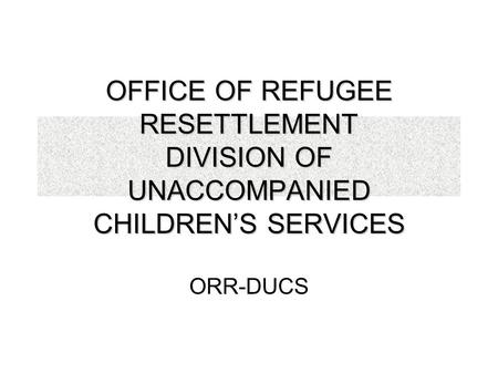 OFFICE OF REFUGEE RESETTLEMENT DIVISION OF UNACCOMPANIED CHILDREN’S SERVICES ORR-DUCS.