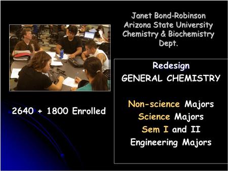 Janet Bond-Robinson Arizona State University Chemistry & Biochemistry Dept. Redesign GENERAL CHEMISTRY Non-science Majors Science Majors Sem I and II Engineering.
