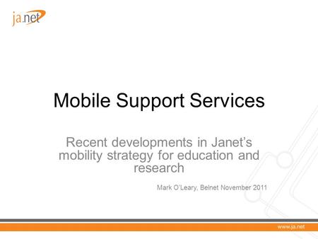 Mobile Support Services Recent developments in Janet’s mobility strategy for education and research Mark O’Leary, Belnet November 2011.