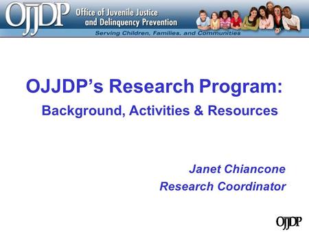 OJJDP’s Research Program: Background, Activities & Resources Janet Chiancone Research Coordinator.