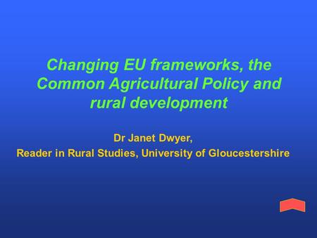 Changing EU frameworks, the Common Agricultural Policy and rural development Dr Janet Dwyer, Reader in Rural Studies, University of Gloucestershire.