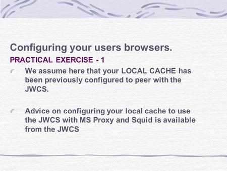 Configuring your users browsers. PRACTICAL EXERCISE - 1 We assume here that your LOCAL CACHE has been previously configured to peer with the JWCS. Advice.
