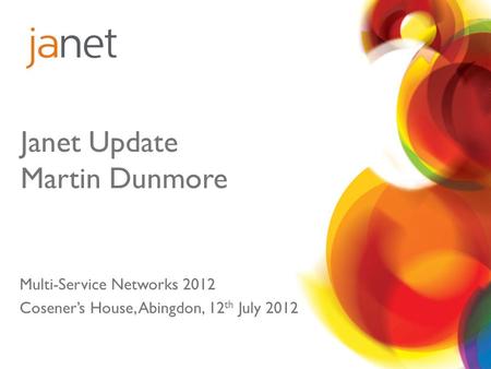 Janet Update Martin Dunmore Multi-Service Networks 2012 Cosener’s House, Abingdon, 12 th July 2012.