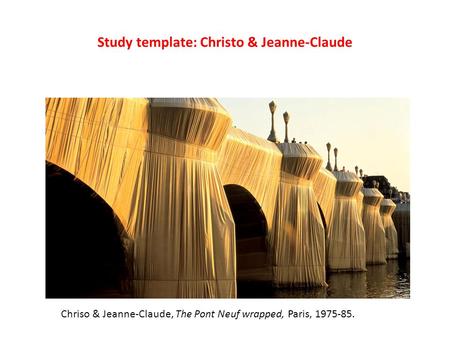 Study template: Christo & Jeanne-Claude Chriso & Jeanne-Claude, The Pont Neuf wrapped, Paris, 1975-85.