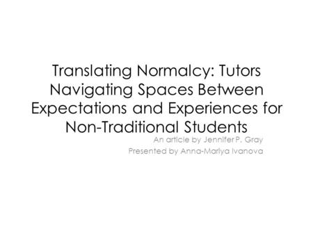 Translating Normalcy: Tutors Navigating Spaces Between Expectations and Experiences for Non-Traditional Students An article by Jennifer P. Gray Presented.