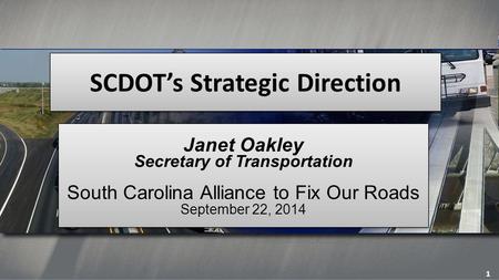 SCDOT’s Strategic Direction Janet Oakley Secretary of Transportation South Carolina Alliance to Fix Our Roads September 22, 2014 Janet Oakley Secretary.