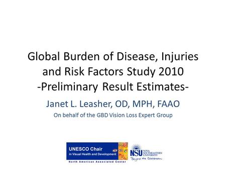 Global Burden of Disease, Injuries and Risk Factors Study 2010 -Preliminary Result Estimates- Janet L. Leasher, OD, MPH, FAAO On behalf of the GBD Vision.