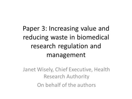 Paper 3: Increasing value and reducing waste in biomedical research regulation and management Janet Wisely, Chief Executive, Health Research Authority.