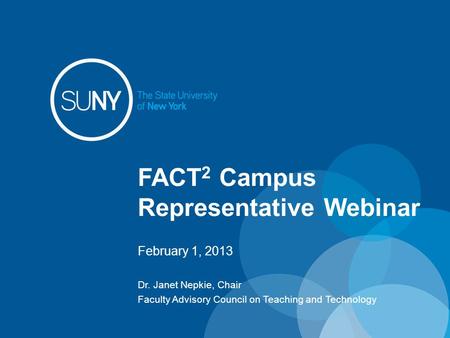 FACT 2 Campus Representative Webinar February 1, 2013 Dr. Janet Nepkie, Chair Faculty Advisory Council on Teaching and Technology.