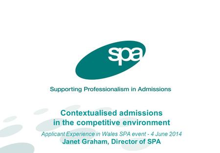 Contextualised admissions in the competitive environment Applicant Experience in Wales SPA event - 4 June 2014 Janet Graham, Director of SPA.