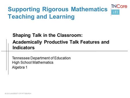 © 2013 UNIVERSITY OF PITTSBURGH Supporting Rigorous Mathematics Teaching and Learning Shaping Talk in the Classroom: Academically Productive Talk Features.