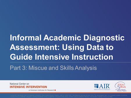 Informal Academic Diagnostic Assessment: Using Data to Guide Intensive Instruction Part 3: Miscue and Skills Analysis This document was produced under.
