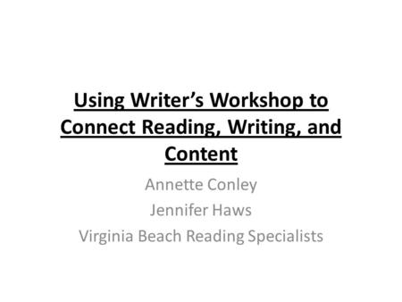 Using Writer’s Workshop to Connect Reading, Writing, and Content Annette Conley Jennifer Haws Virginia Beach Reading Specialists.