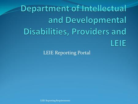 Department of Intellectual and Developmental Disabilities, Providers and LEIE LEIE Reporting Portal LEIE Reporting Requirements.