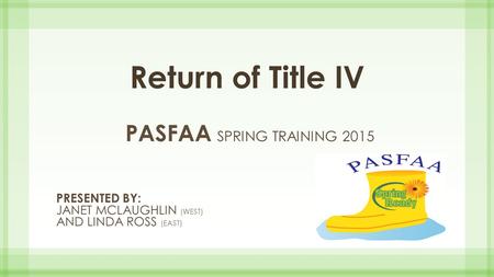 Return of Title IV PASFAA SPRING TRAINING 2015 PRESENTED BY: JANET MCLAUGHLIN (WEST) AND LINDA ROSS (EAST)
