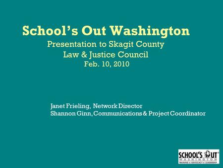 School’s Out Washington Presentation to Skagit County Law & Justice Council Feb. 10, 2010 Janet Frieling, Network Director Shannon Ginn, Communications.