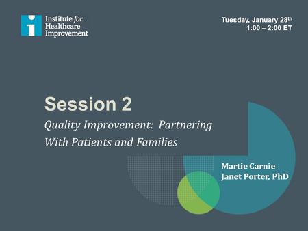 Session 2 Quality Improvement: Partnering With Patients and Families Tuesday, January 28 th 1:00 – 2:00 ET Martie Carnie Janet Porter, PhD.