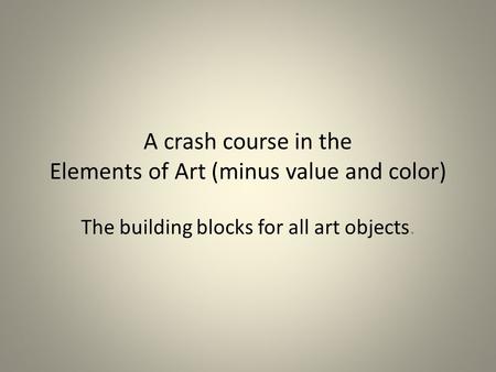 A crash course in the Elements of Art (minus value and color) The building blocks for all art objects.