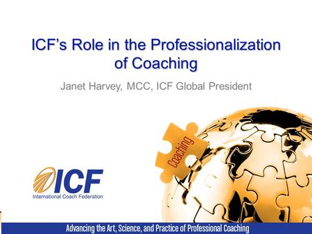ICF’s Role in the Professionalization of Coaching Janet Harvey, MCC, ICF Global President.