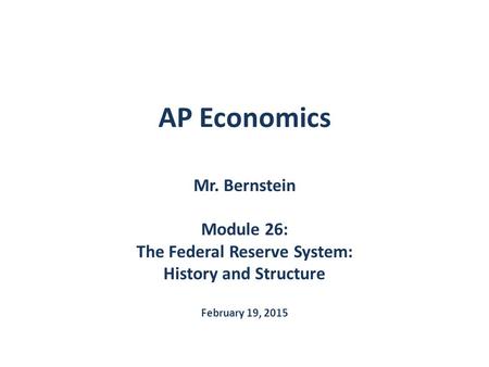 AP Economics Mr. Bernstein Module 26: The Federal Reserve System: History and Structure February 19, 2015.