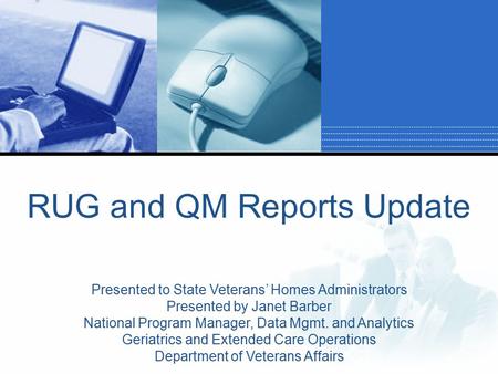 RUG and QM Reports Update Presented to State Veterans’ Homes Administrators Presented by Janet Barber National Program Manager, Data Mgmt. and Analytics.