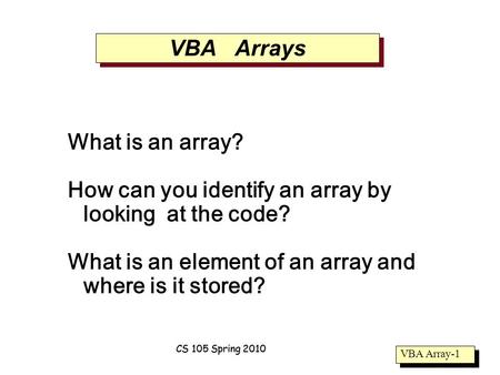 VBA Array-1 CS 105 Spring 2010 VBA Arrays What is an array? How can you identify an array by looking at the code? What is an element of an array and where.