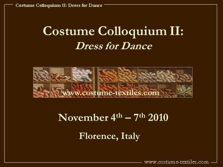 Costume Colloquium II: Dress for Dance www.costume-textiles.com November 4 th – 7 th 2010 Florence, Italy.