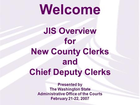 JIS Overview for New County Clerks and Chief Deputy Clerks Welcome Presented by The Washington State Administrative Office of the Courts February 21-22,