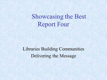 Showcasing the Best Report Four Libraries Building Communities Delivering the Message.