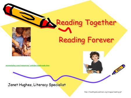 Reading Together Reading Forever Janet Hughes, Literacy Specialist  momstoday.com/resources/ articles/readready.htm.