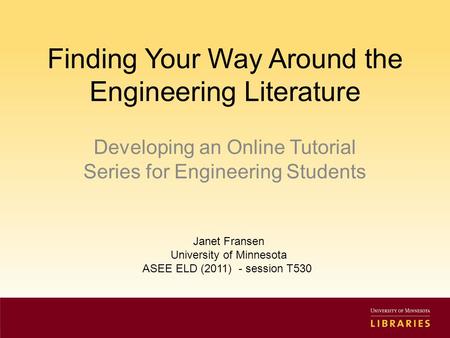 Finding Your Way Around the Engineering Literature Developing an Online Tutorial Series for Engineering Students Janet Fransen University of Minnesota.