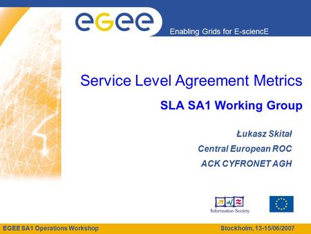 EGEE SA1 Operations Workshop Stockholm, 13-15/06/2007 Enabling Grids for E-sciencE Service Level Agreement Metrics SLA SA1 Working Group Łukasz Skitał.