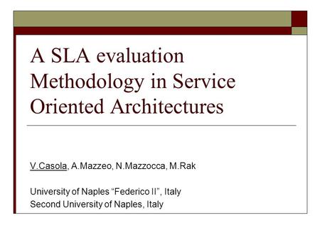 A SLA evaluation Methodology in Service Oriented Architectures V.Casola, A.Mazzeo, N.Mazzocca, M.Rak University of Naples “Federico II”, Italy Second University.