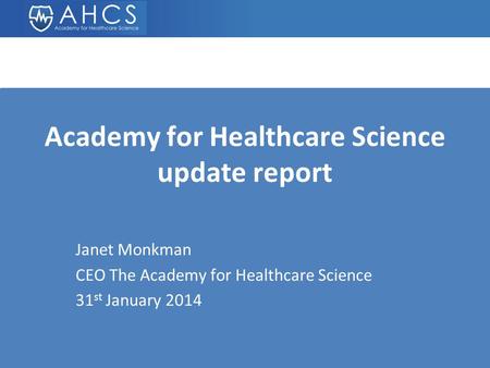 Academy for Healthcare Science update report Janet Monkman CEO The Academy for Healthcare Science 31 st January 2014.