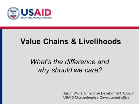 Value Chains & Livelihoods What’s the difference and why should we care? Jason Wolfe, Enterprise Development Advisor USAID Microenterprise Development.