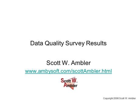 Copyright 2006 Scott W. Ambler Data Quality Survey Results Scott W. Ambler www.ambysoft.com/scottAmbler.html.