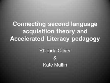 Connecting second language acquisition theory and Accelerated Literacy pedagogy Rhonda Oliver & Kate Mullin.