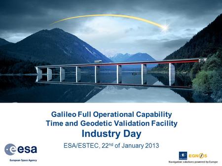 Navigation solutions powered by Europe Galileo Full Operational Capability Time and Geodetic Validation Facility Industry Day ESA/ESTEC, 22 nd of January.